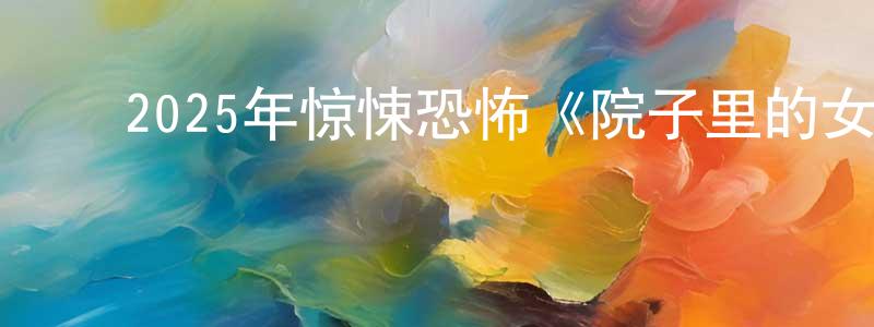 陈全意的动漫综艺大全,2025年惊悚恐怖《院子里的女人》BD中英双字迅雷下载_电影天堂